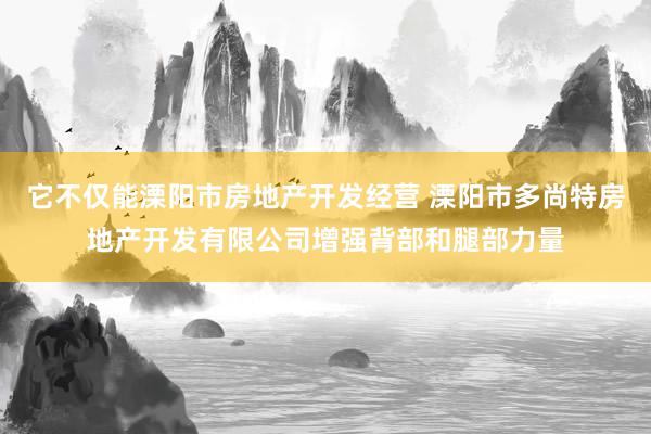 它不仅能溧阳市房地产开发经营 溧阳市多尚特房地产开发有限公司增强背部和腿部力量