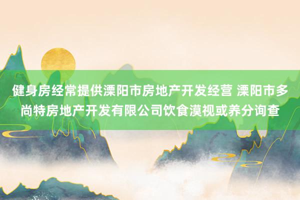 健身房经常提供溧阳市房地产开发经营 溧阳市多尚特房地产开发有限公司饮食漠视或养分询查