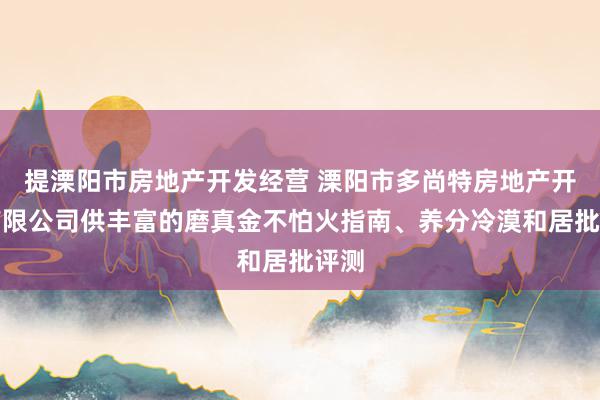 提溧阳市房地产开发经营 溧阳市多尚特房地产开发有限公司供丰富的磨真金不怕火指南、养分冷漠和居批评测