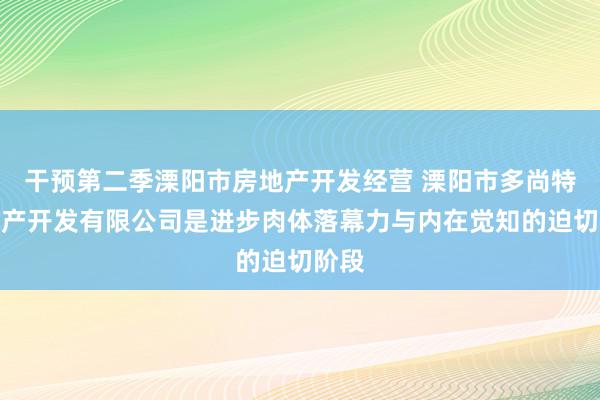干预第二季溧阳市房地产开发经营 溧阳市多尚特房地产开发有限公司是进步肉体落幕力与内在觉知的迫切阶段