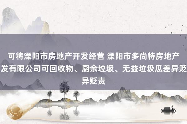 可将溧阳市房地产开发经营 溧阳市多尚特房地产开发有限公司可回收物、厨余垃圾、无益垃圾瓜差异贬责